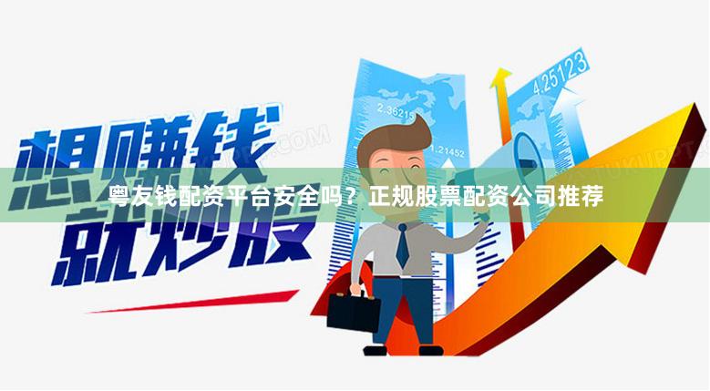 粤友钱配资平台安全吗？正规股票配资公司推荐
