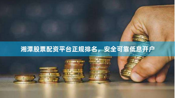 湘潭股票配资平台正规排名，安全可靠低息开户