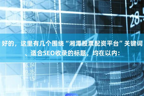 好的，这里有几个围绕“湘潭股票配资平台”关键词、适合SEO收录的标题，均在以内：