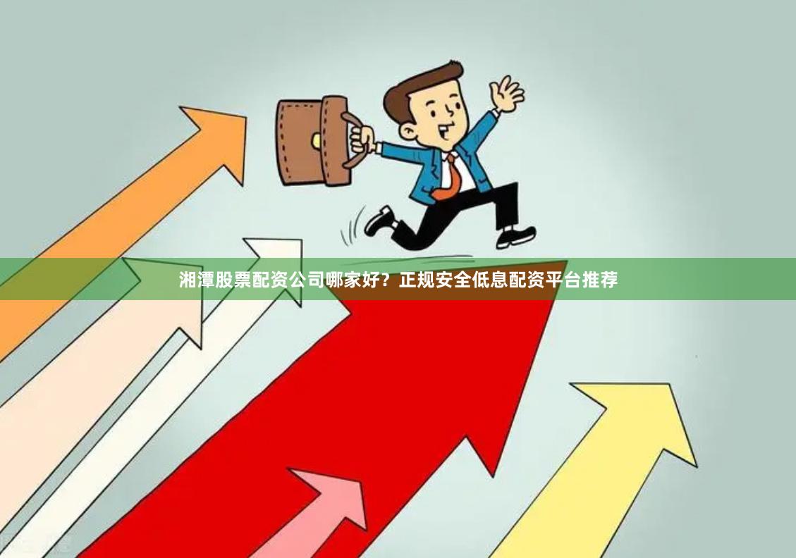 湘潭股票配资公司哪家好？正规安全低息配资平台推荐