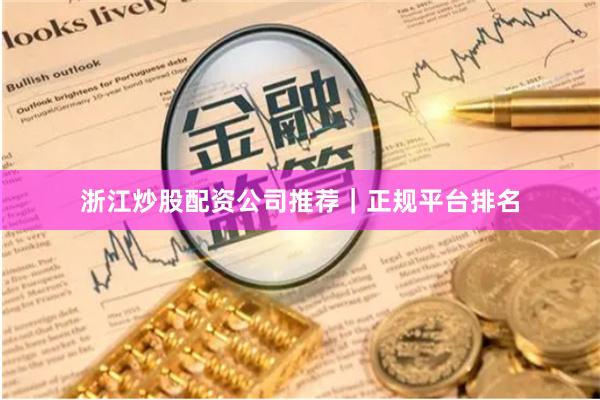 浙江炒股配资公司推荐｜正规平台排名