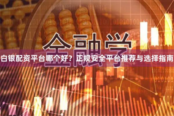 白银配资平台哪个好？正规安全平台推荐与选择指南