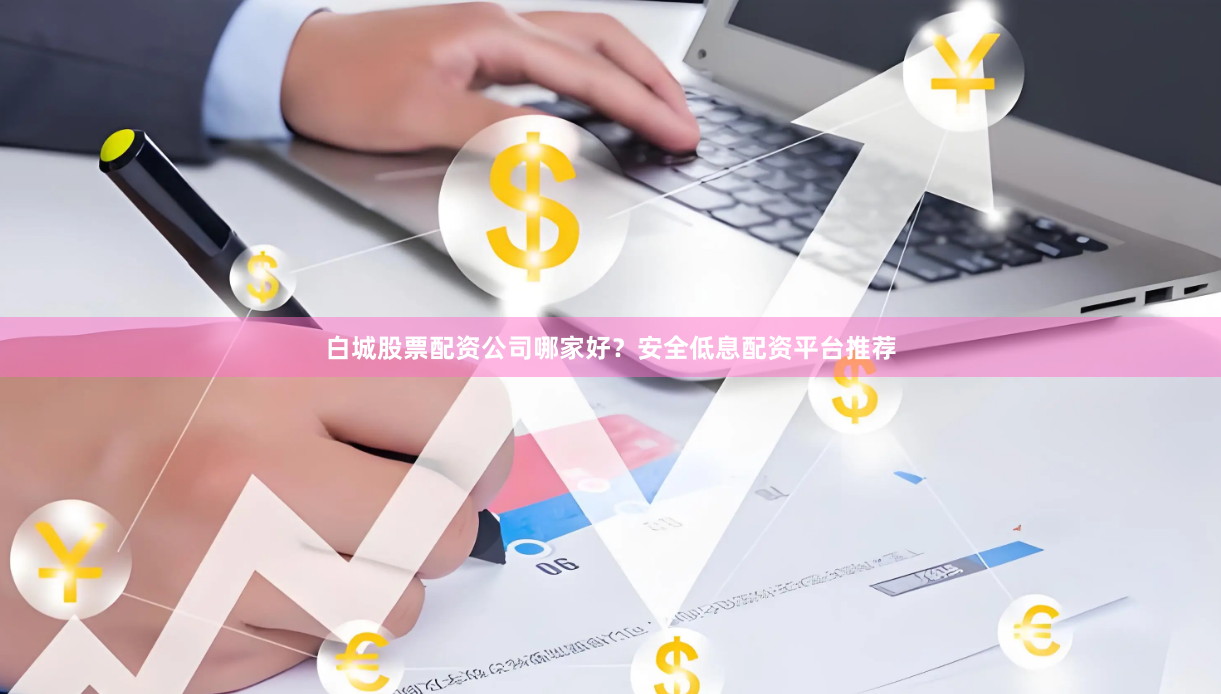 白城股票配资公司哪家好？安全低息配资平台推荐