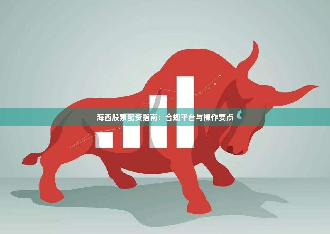 海西股票配资指南：合规平台与操作要点