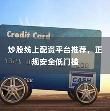 炒股线上配资平台推荐，正规安全低门槛