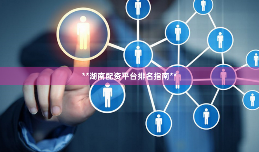 **湖南配资平台排名指南**