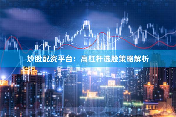 炒股配资平台：高杠杆选股策略解析