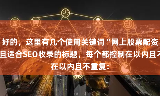 好的，这里有几个使用关键词“网上股票配资开户”且适合SEO收录的标题，每个都控制在以内且不重复：
