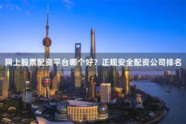 网上股票配资平台哪个好？正规安全配资公司排名