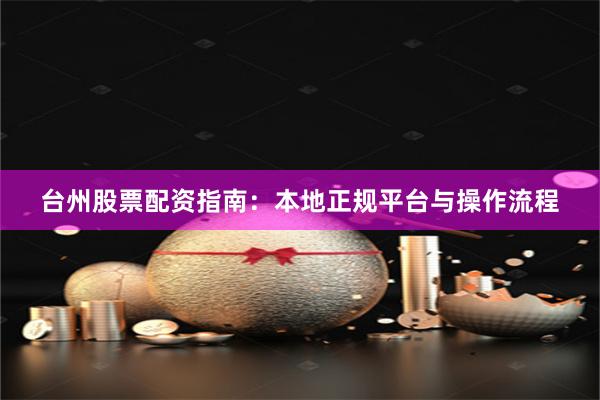 台州股票配资指南：本地正规平台与操作流程