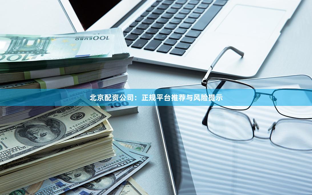 北京配资公司：正规平台推荐与风险提示