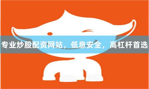 专业炒股配资网站，低息安全，高杠杆首选