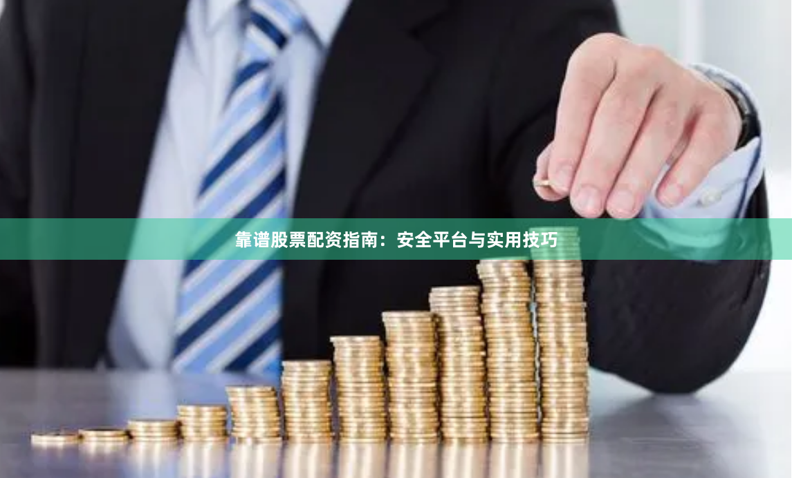 靠谱股票配资指南：安全平台与实用技巧