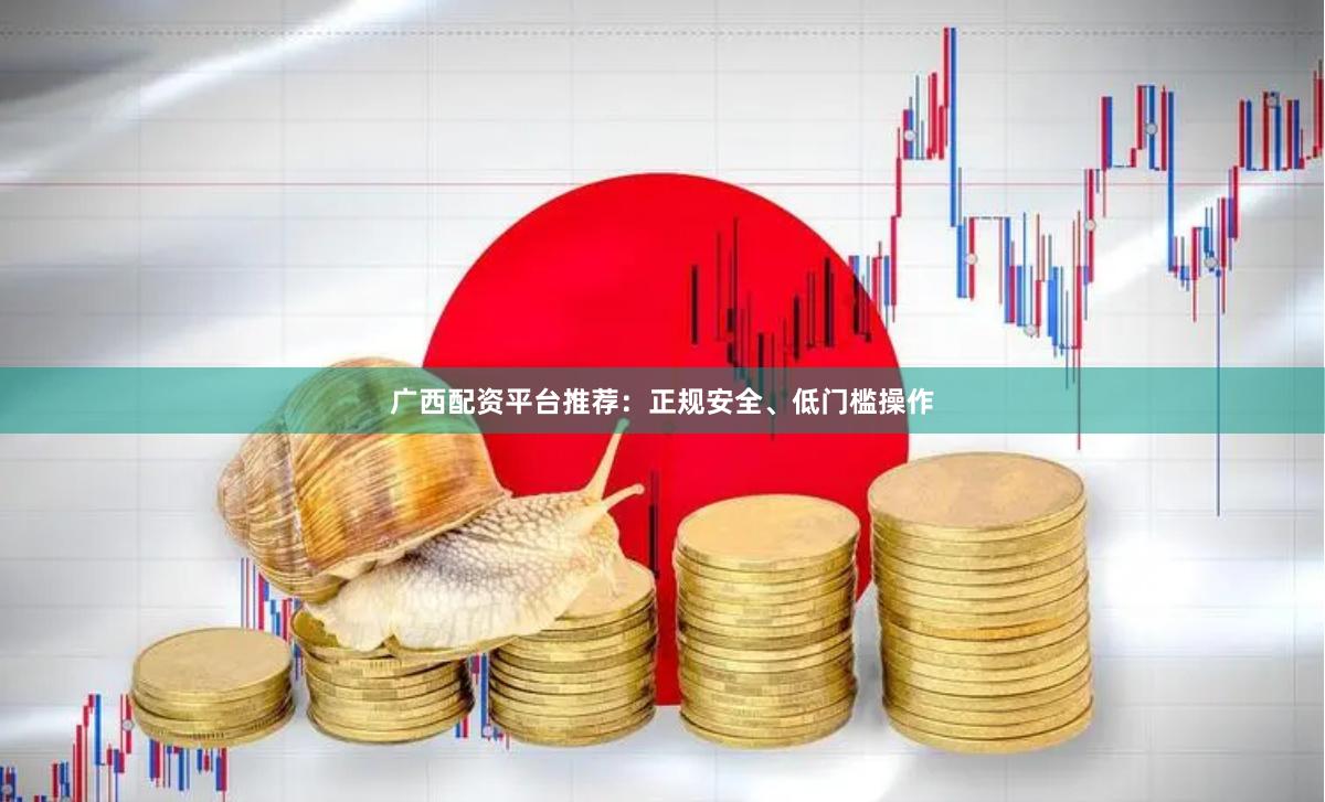 广西配资平台推荐：正规安全、低门槛操作