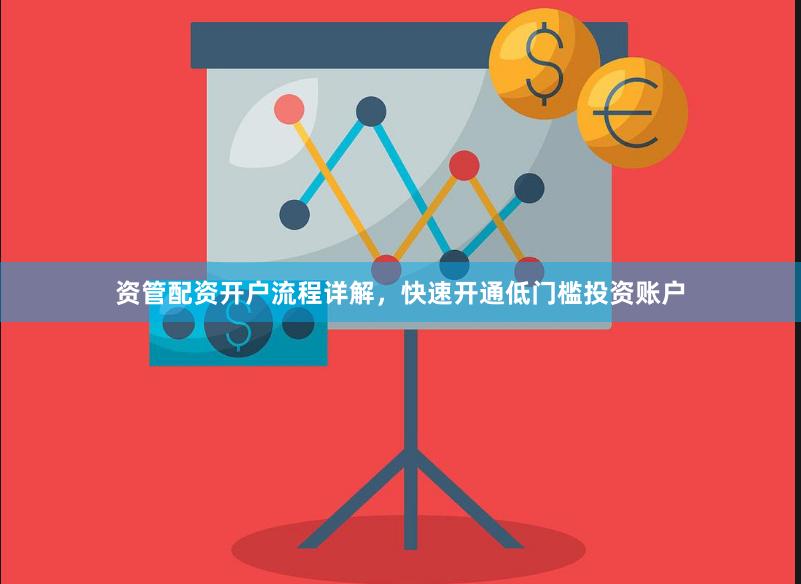 资管配资开户流程详解，快速开通低门槛投资账户