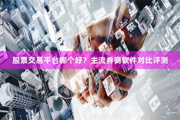 股票交易平台哪个好？主流券商软件对比评测