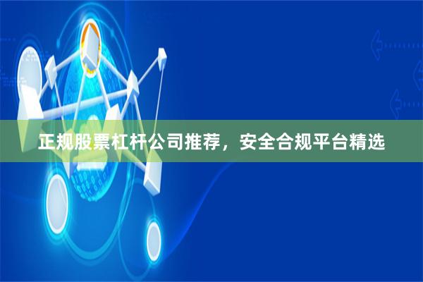 正规股票杠杆公司推荐,安全合规平台精选