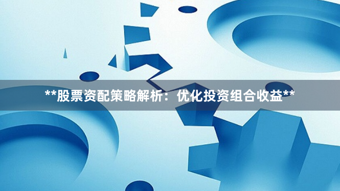 **股票资配策略解析：优化投资组合收益**