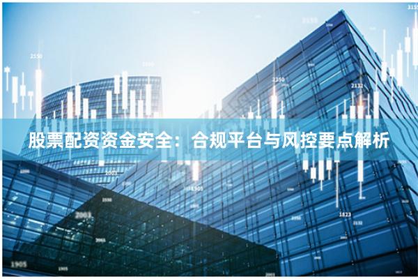 股票配资资金安全：合规平台与风控要点解析