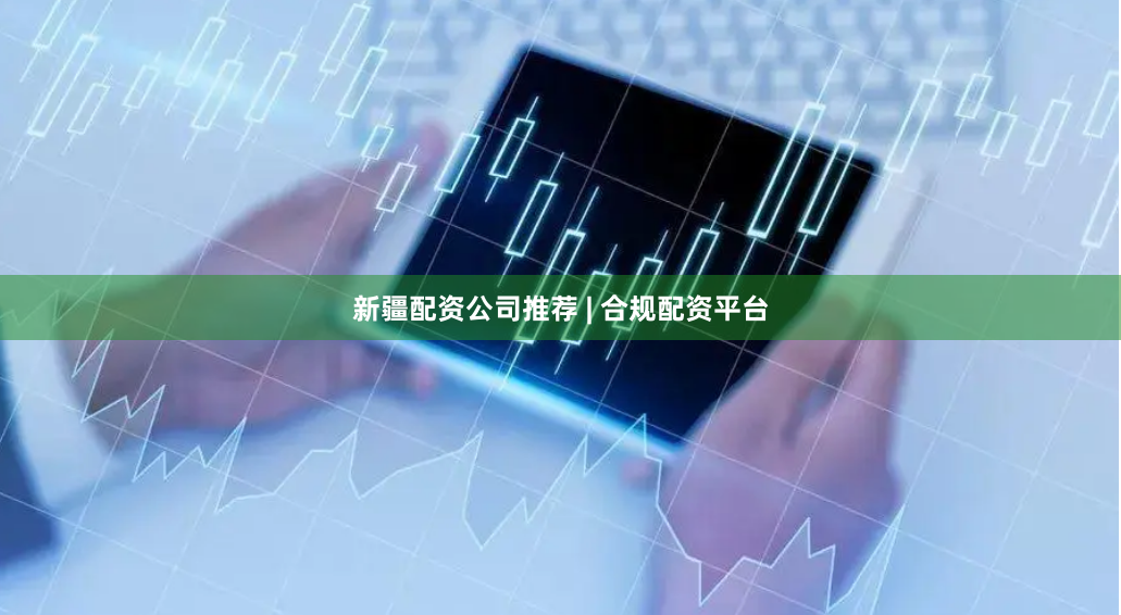 新疆配资公司推荐 | 合规配资平台