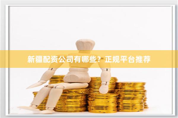 新疆配资公司有哪些？正规平台推荐