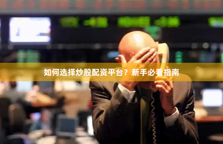 如何选择炒股配资平台？新手必看指南