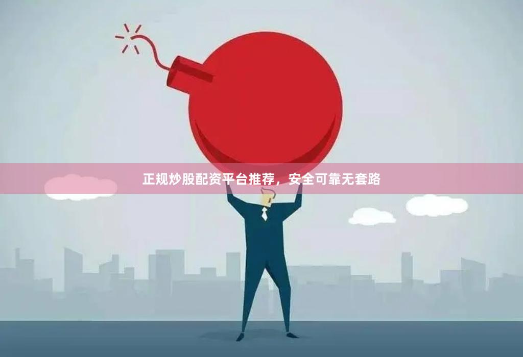 正规炒股配资平台推荐，安全可靠无套路