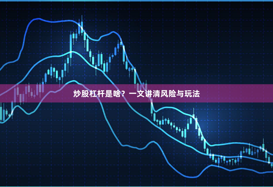 炒股杠杆是啥？一文讲清风险与玩法