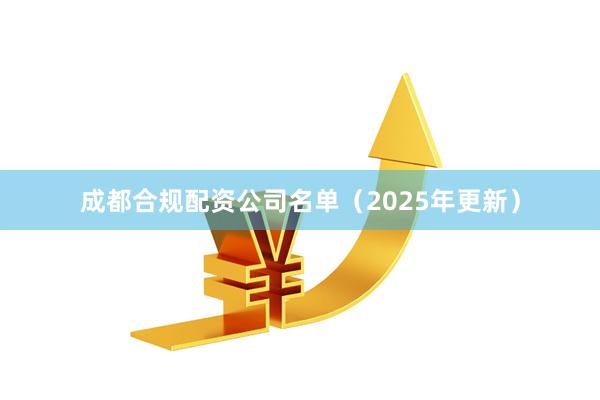 成都合规配资公司名单(2025年更新)