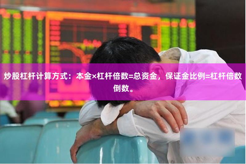 炒股杠杆计算方式:本金×杠杆倍数=总资金,保证金比例=杠杆倍数倒数。