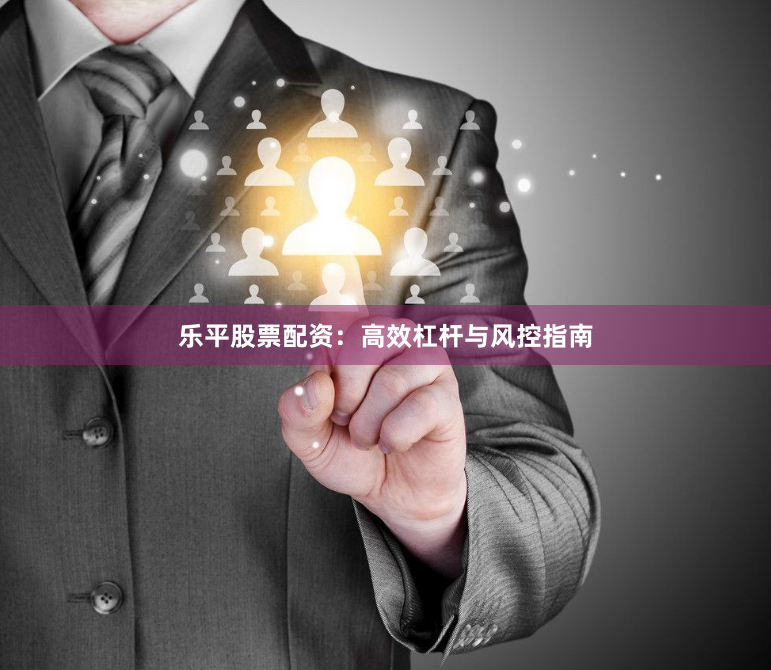 乐平股票配资：高效杠杆与风控指南