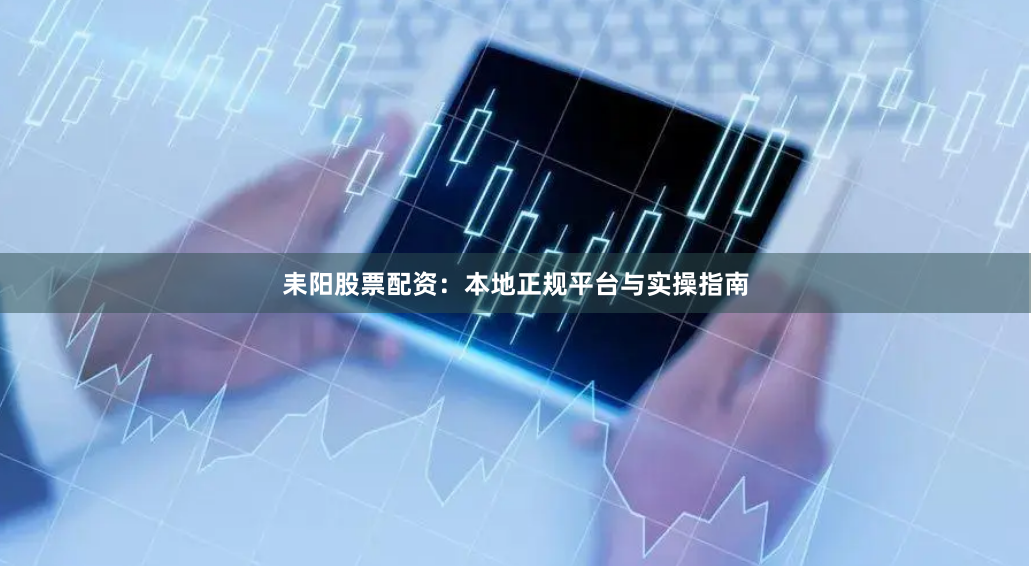 耒阳股票配资：本地正规平台与实操指南